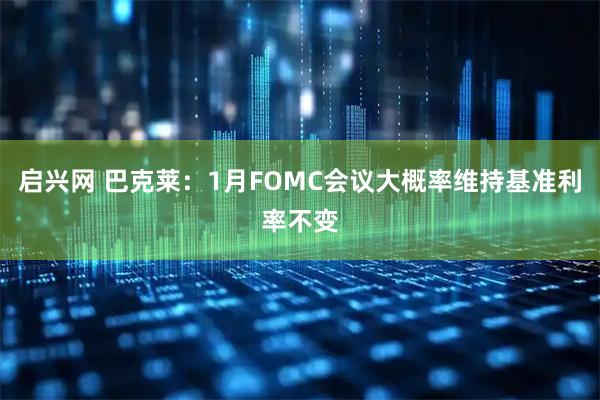 启兴网 巴克莱：1月FOMC会议大概率维持基准利率不变