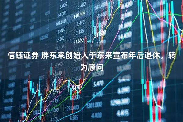 信钰证券 胖东来创始人于东来宣布年后退休，转为顾问