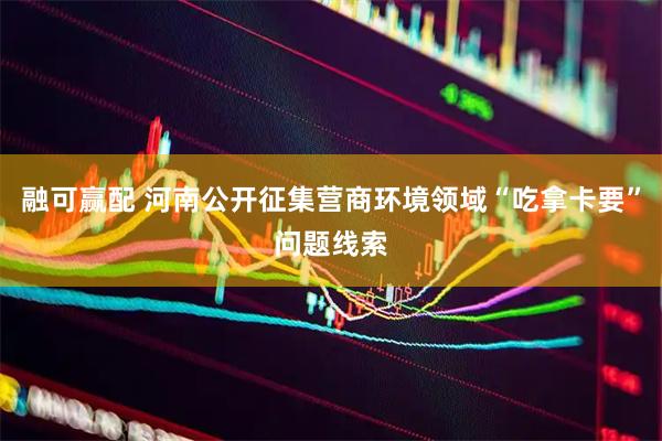 融可赢配 河南公开征集营商环境领域“吃拿卡要”问题线索