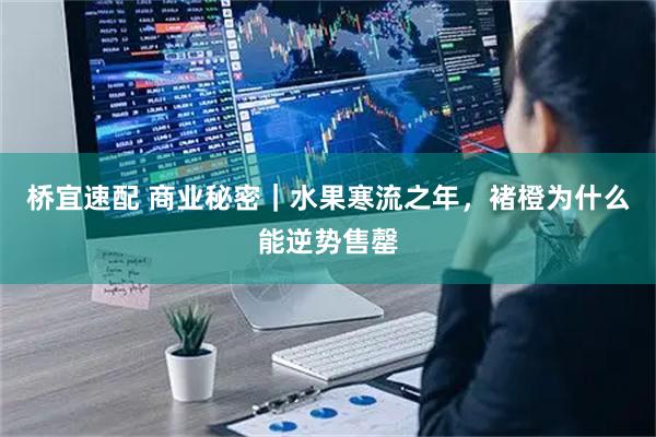 桥宜速配 商业秘密｜水果寒流之年，褚橙为什么能逆势售罄