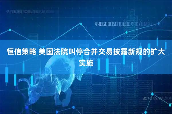 恒信策略 美国法院叫停合并交易披露新规的扩大实施
