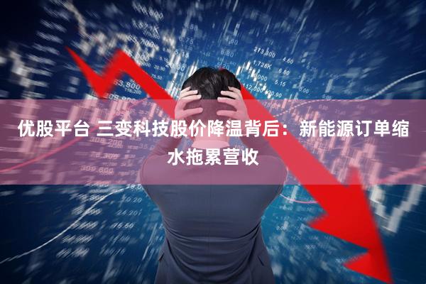 优股平台 三变科技股价降温背后：新能源订单缩水拖累营收