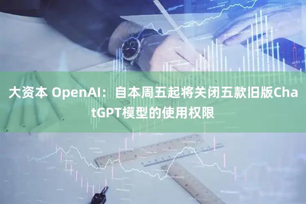 大资本 OpenAI：自本周五起将关闭五款旧版ChatGPT模型的使用权限