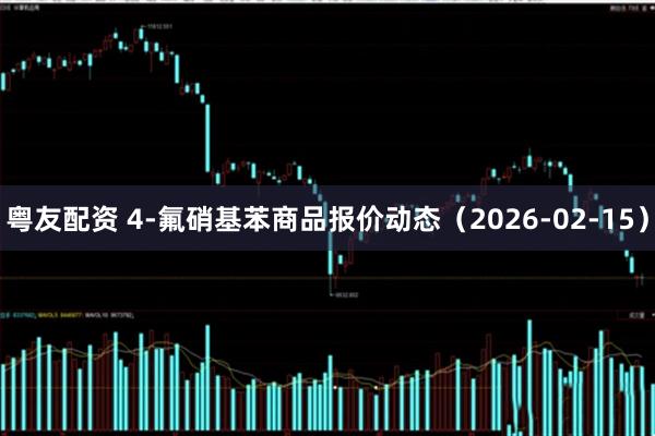 粤友配资 4-氟硝基苯商品报价动态（2026-02-15）