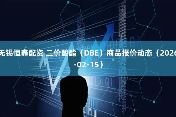 无锡恒鑫配资 二价酸酯（DBE）商品报价动态（2026-02-15）