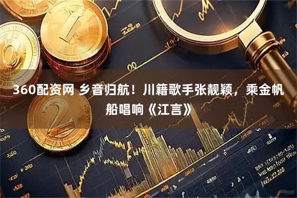 360配资网 乡音归航！川籍歌手张靓颖，乘金帆船唱响《江言》