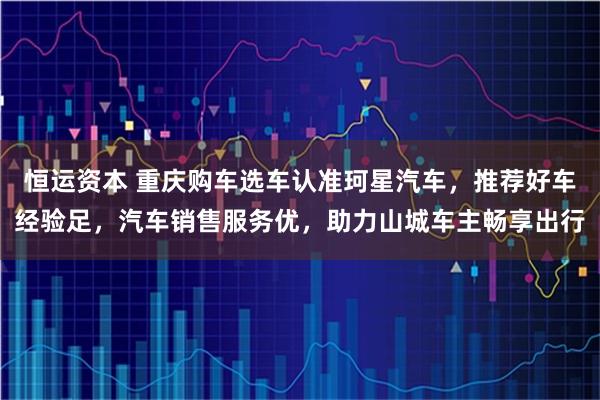 恒运资本 重庆购车选车认准珂星汽车，推荐好车经验足，汽车销售服务优，助力山城车主畅享出行