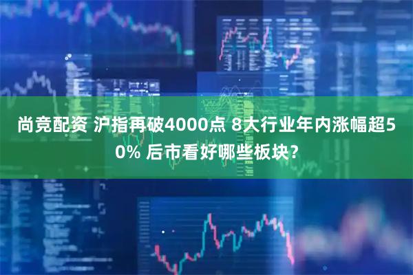 尚竞配资 沪指再破4000点 8大行业年内涨幅超50% 后市看好哪些板块？