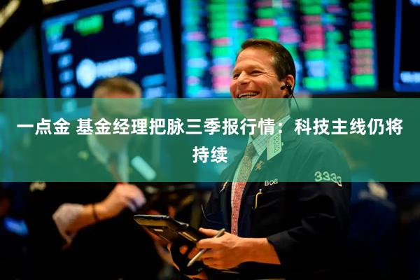 一点金 基金经理把脉三季报行情：科技主线仍将持续