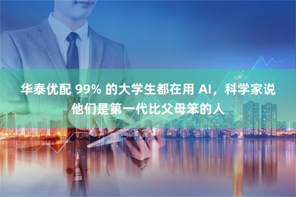 华泰优配 99% 的大学生都在用 AI，科学家说他们是第一代比父母笨的人