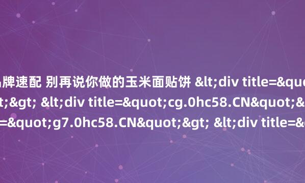 老品牌速配 别再说你做的玉米面贴饼 <div title="gq.0hc58.CN"> <div title="cg.0hc58.CN"> <div title="g7.0hc58.CN"> <