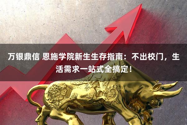 万银鼎信 恩施学院新生生存指南：不出校门，生活需求一站式全搞定！