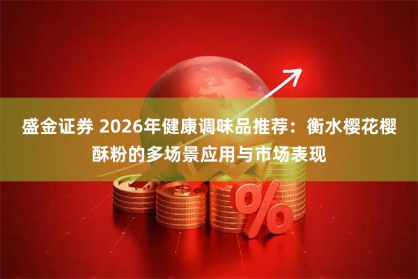 盛金证券 2026年健康调味品推荐：衡水樱花樱酥粉的多场景应用与市场表现