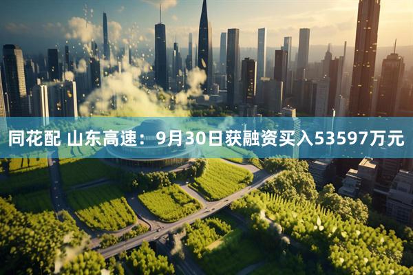 同花配 山东高速：9月30日获融资买入53597万元