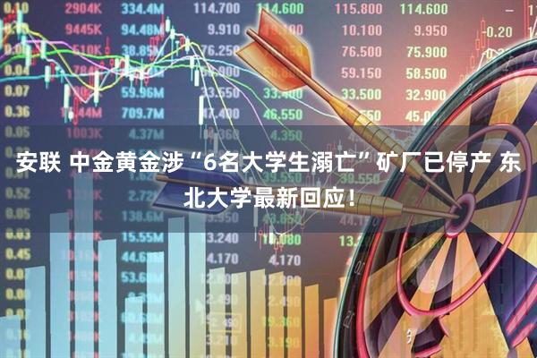安联 中金黄金涉“6名大学生溺亡”矿厂已停产 东北大学最新回应！