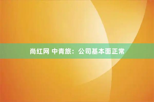 尚红网 中青旅：公司基本面正常