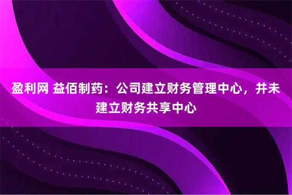 盈利网 益佰制药：公司建立财务管理中心，并未建立财务共享中心